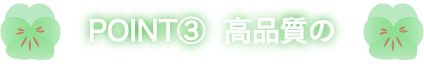 POINT③  高品質の