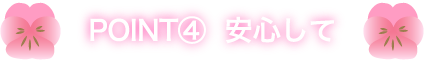 POINT④  安心して