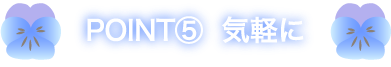 POINT⑤  気軽に