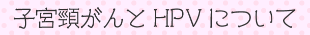 子宮頸がんとHPVについて